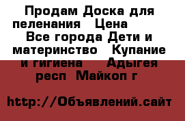 Продам Доска для пеленания › Цена ­ 100 - Все города Дети и материнство » Купание и гигиена   . Адыгея респ.,Майкоп г.